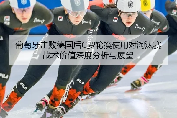 葡萄牙击败德国后C罗轮换使用对淘汰赛战术价值深度分析与展望