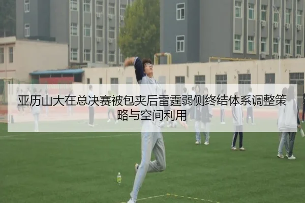 亚历山大在总决赛被包夹后雷霆弱侧终结体系调整策略与空间利用